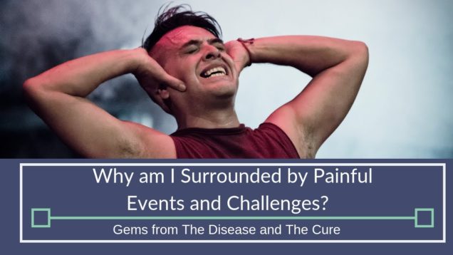 Why Am I Surrounded By Painful Events and Challenges? | Gems from The Disease and The Cure